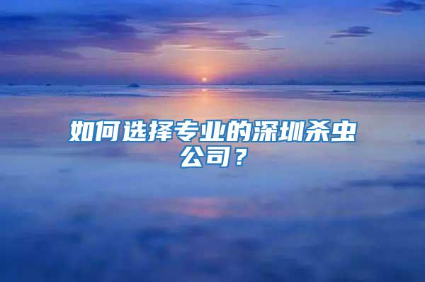 如何選擇專業(yè)的深圳殺蟲公司？