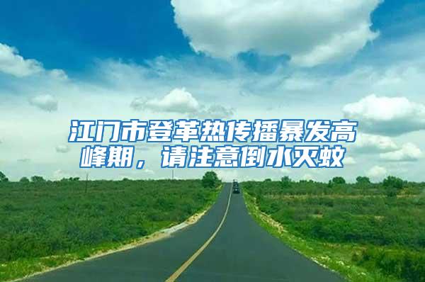 江門(mén)市登革熱傳播暴發(fā)高峰期，請(qǐng)注意倒水滅蚊