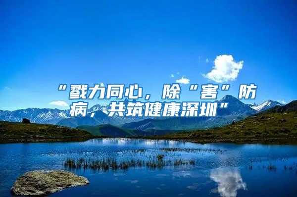 “戮力同心，除“害”防病，共筑健康深圳”