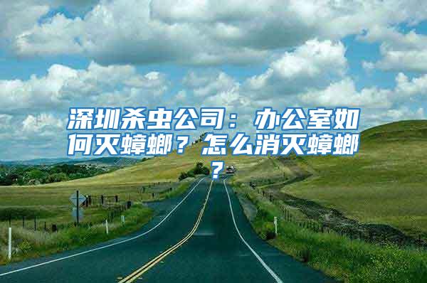 深圳殺蟲公司：辦公室如何滅蟑螂？怎么消滅蟑螂？