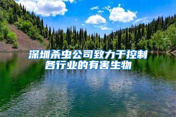 深圳殺蟲(chóng)公司致力于控制各行業(yè)的有害生物