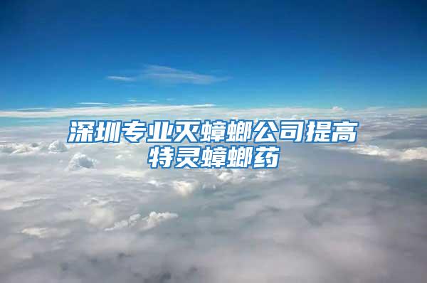 深圳專業(yè)滅蟑螂公司提高特靈蟑螂藥