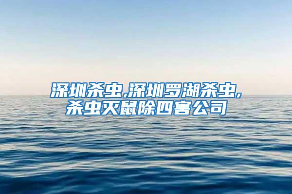 深圳殺蟲,深圳羅湖殺蟲,殺蟲滅鼠除四害公司