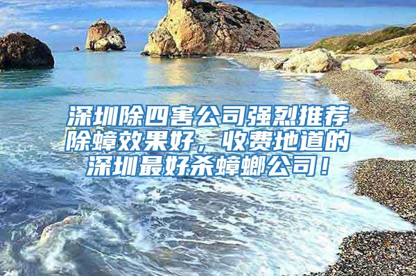 深圳除四害公司強(qiáng)烈推薦除蟑效果好，收費(fèi)地道的深圳最好殺蟑螂公司！