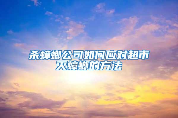 殺蟑螂公司如何應(yīng)對超市滅蟑螂的方法