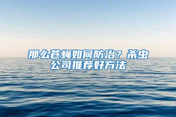 那么蒼蠅如何防治？殺蟲公司推薦好方法