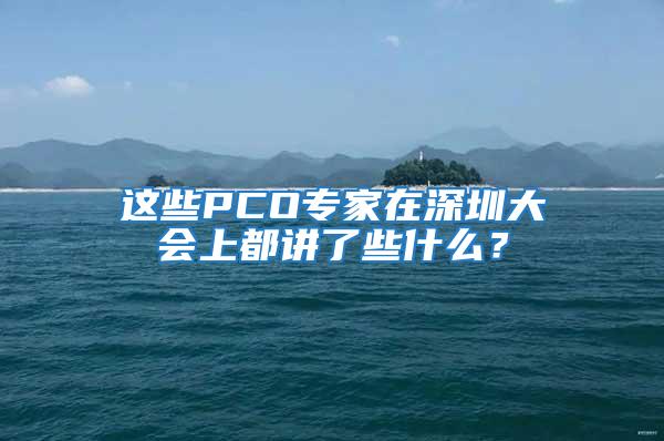 這些PCO專(zhuān)家在深圳大會(huì)上都講了些什么？