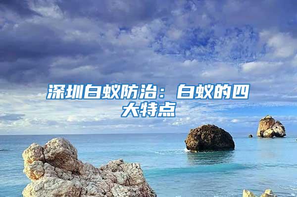 深圳白蟻防治：白蟻的四大特點