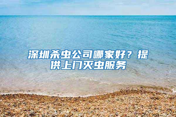 深圳殺蟲公司哪家好？提供上門滅蟲服務(wù)