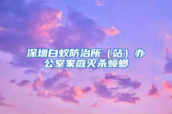 深圳白蟻防治所（站）辦公室家庭滅殺蟑螂