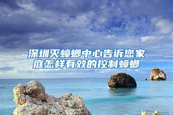 深圳滅蟑螂中心告訴您家庭怎樣有效的控制蟑螂