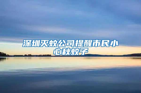 深圳滅蚊公司提醒市民小心秋蚊子