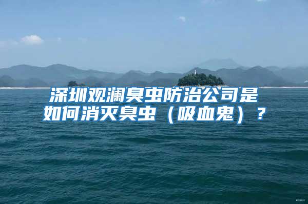 深圳觀瀾臭蟲防治公司是如何消滅臭蟲（吸血鬼）？