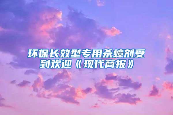 環(huán)保長效型專用殺蟑劑受到歡迎《現(xiàn)代商報(bào)》