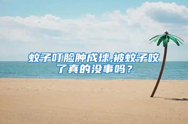 蚊子叮臉腫成球,被蚊子咬了真的沒(méi)事嗎？