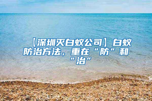 【深圳滅白蟻公司】白蟻防治方法，重在“防”和“治”