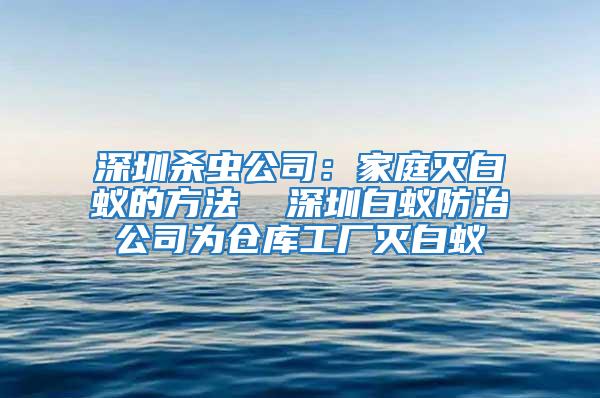 深圳殺蟲公司：家庭滅白蟻的方法  深圳白蟻防治公司為倉(cāng)庫(kù)工廠滅白蟻