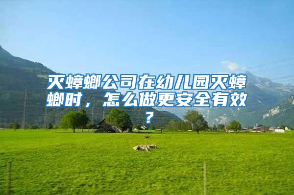 滅蟑螂公司在幼兒園滅蟑螂時，怎么做更安全有效？