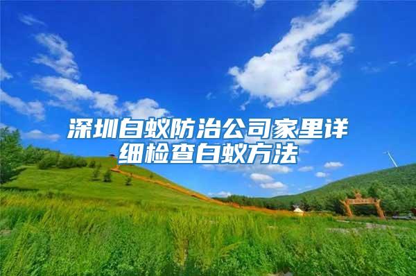 深圳白蟻防治公司家里詳細檢查白蟻方法