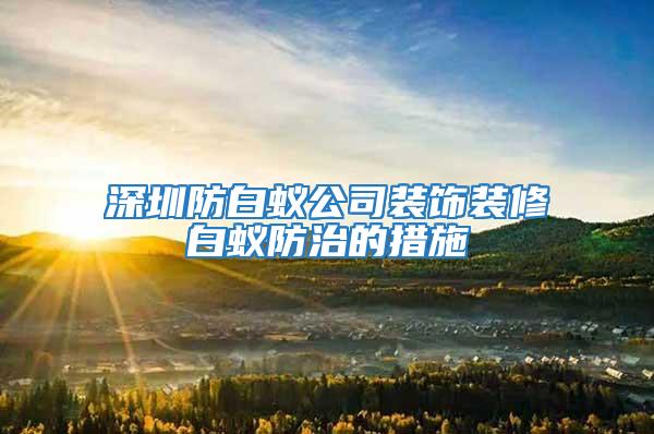 深圳防白蟻公司裝飾裝修白蟻防治的措施