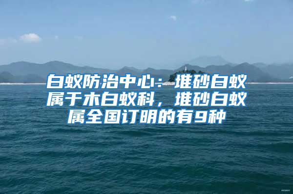 白蟻防治中心：堆砂白蟻屬于木白蟻科，堆砂白蟻屬全國(guó)訂明的有9種