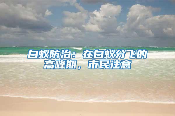 白蟻防治：在白蟻分飛的高峰期，市民注意