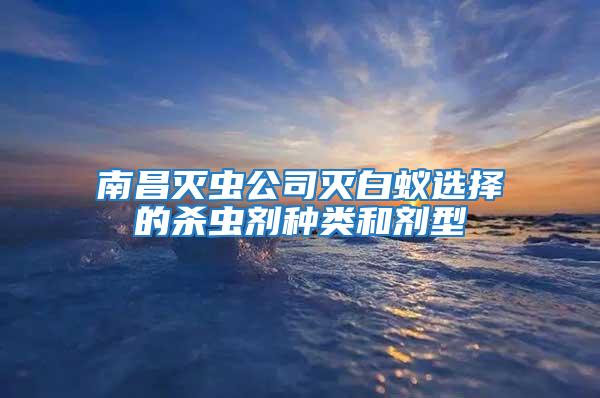 南昌滅蟲公司滅白蟻選擇的殺蟲劑種類和劑型