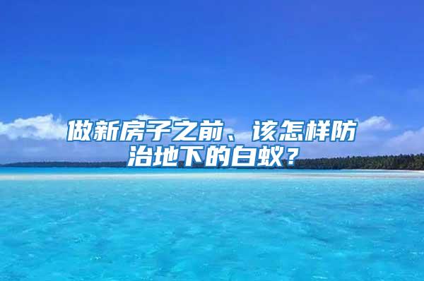 做新房子之前、該怎樣防治地下的白蟻？