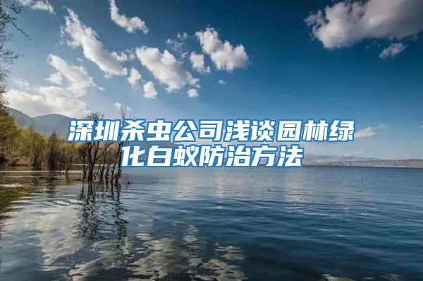 深圳殺蟲公司淺談園林綠化白蟻防治方法