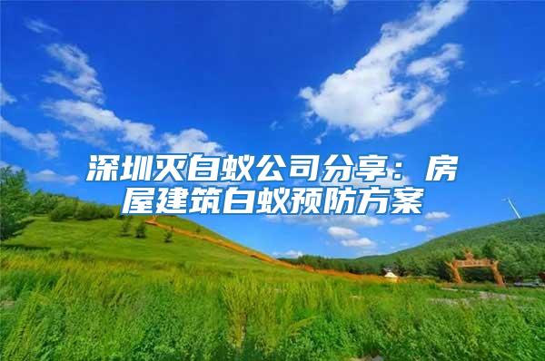 深圳滅白蟻公司分享：房屋建筑白蟻預(yù)防方案