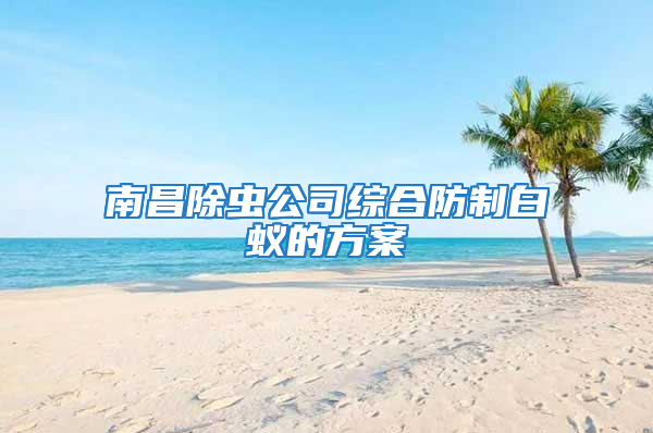 南昌除蟲公司綜合防制白蟻的方案