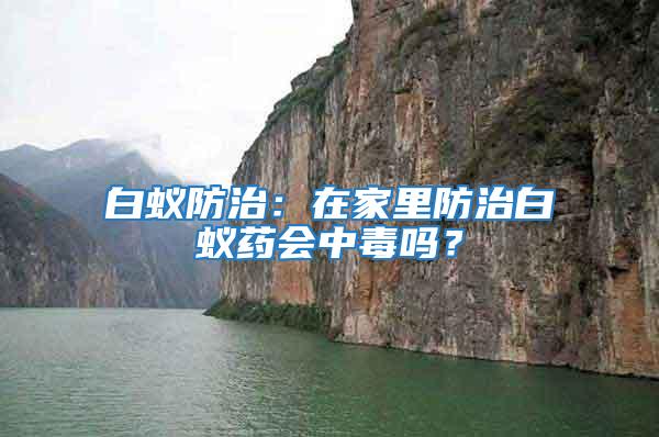 白蟻防治：在家里防治白蟻藥會(huì)中毒嗎？