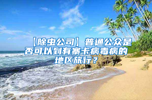 【除蟲(chóng)公司】普通公眾是否可以到有寨卡病毒病的地區(qū)旅行？