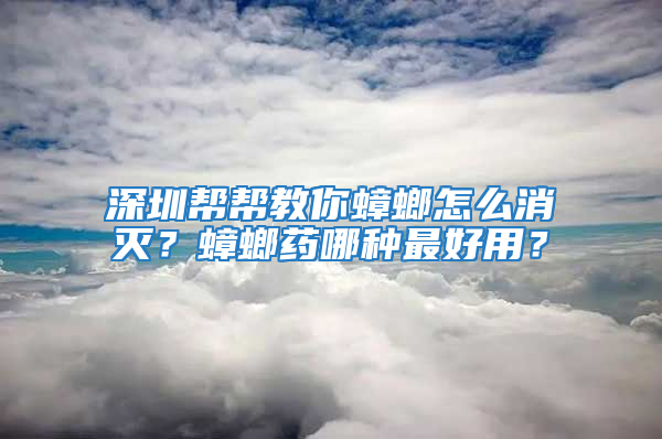 深圳幫幫教你蟑螂怎么消滅？蟑螂藥哪種最好用？