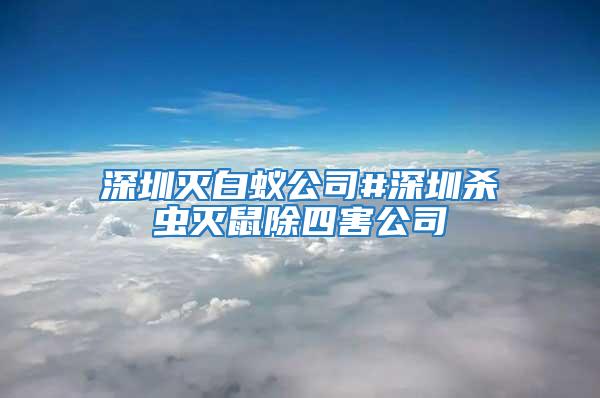 深圳滅白蟻公司#深圳殺蟲(chóng)滅鼠除四害公司