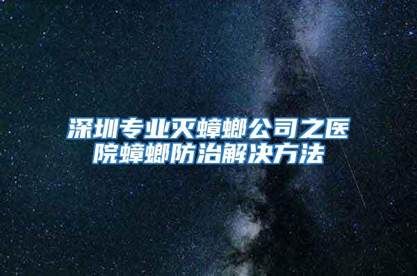 深圳專業(yè)滅蟑螂公司之醫(yī)院蟑螂防治解決方法