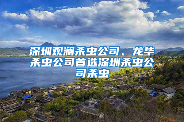 深圳觀瀾殺蟲公司、龍華殺蟲公司首選深圳殺蟲公司殺蟲