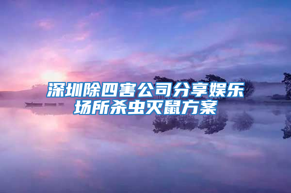 深圳除四害公司分享娛樂(lè)場(chǎng)所殺蟲(chóng)滅鼠方案